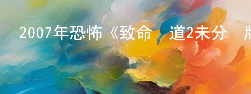 蔡成全發布2007年恐怖《致命彎道2未分級版》BD中英雙字迅雷下載_深夜電影